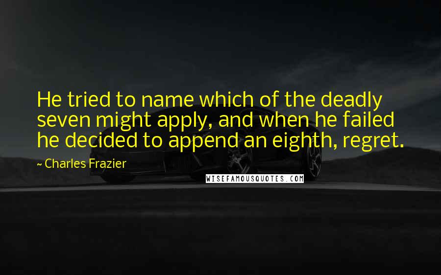 Charles Frazier quotes: He tried to name which of the deadly seven might apply, and when he failed he decided to append an eighth, regret. Charles Frazier quotes: He tried to name which of the deadly seven might apply, and when he failed he decided to append an eighth, regret.