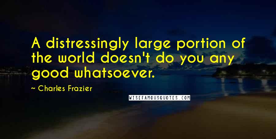 Charles Frazier quotes: A distressingly large portion of the world doesn't do you any good whatsoever.