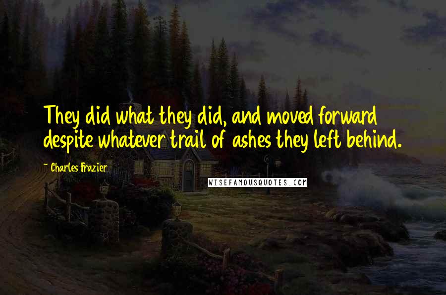 Charles Frazier quotes: They did what they did, and moved forward despite whatever trail of ashes they left behind.