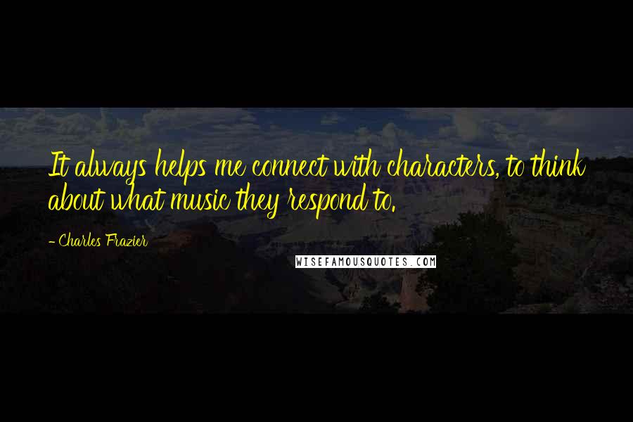 Charles Frazier quotes: It always helps me connect with characters, to think about what music they respond to.
