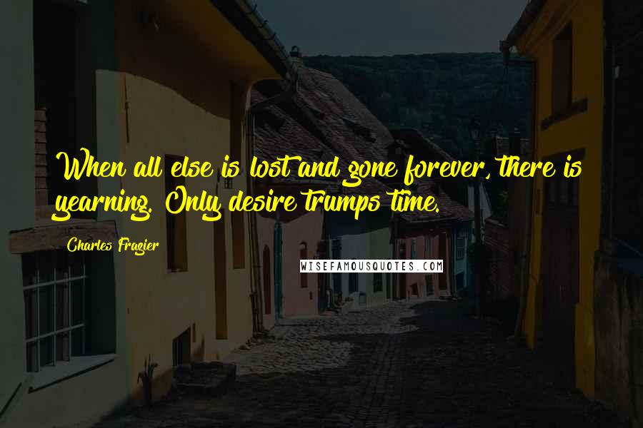 Charles Frazier quotes: When all else is lost and gone forever, there is yearning. Only desire trumps time.