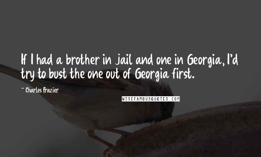 Charles Frazier quotes: If I had a brother in jail and one in Georgia, I'd try to bust the one out of Georgia first.