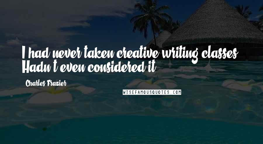 Charles Frazier quotes: I had never taken creative writing classes. Hadn't even considered it.