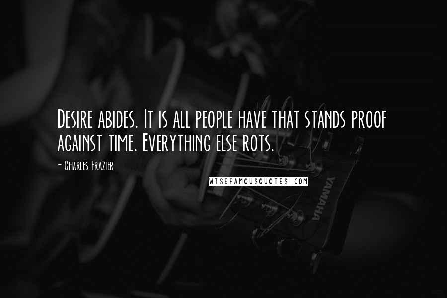 Charles Frazier quotes: Desire abides. It is all people have that stands proof against time. Everything else rots.