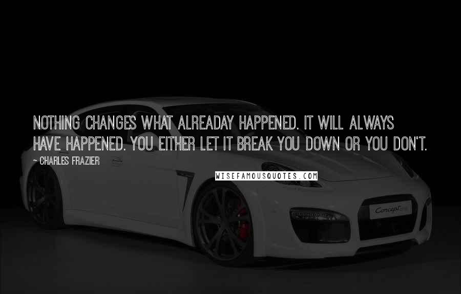 Charles Frazier quotes: Nothing changes what alreaday happened. It will always have happened. You either let it break you down or you don't. Charles Frazier quotes: Nothing changes what alreaday happened. It will always have happened. You either let it break you down or you don't.