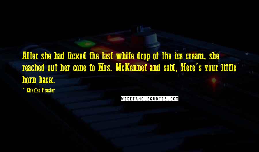 Charles Frazier quotes: After she had licked the last white drop of the ice cream, she reached out her cone to Mrs. McKennet and said, Here's your little horn back.