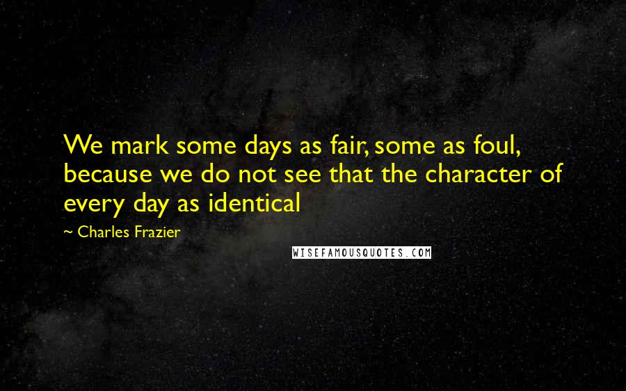 Charles Frazier quotes: We mark some days as fair, some as foul, because we do not see that the character of every day as identical Charles Frazier quotes: We mark some days as fair, some as foul, because we do not see that the character of every day as identical