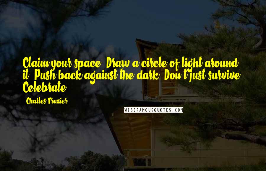 Charles Frazier quotes: Claim your space. Draw a circle of light around it. Push back against the dark. Don't just survive. Celebrate. Charles Frazier quotes: Claim your space. Draw a circle of light around it. Push back against the dark. Don't just survive. Celebrate.