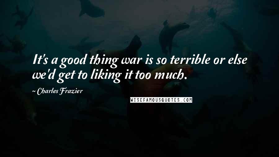 Charles Frazier quotes: It's a good thing war is so terrible or else we'd get to liking it too much.