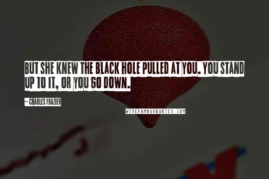 Charles Frazier quotes: But she knew the black hole pulled at you. You stand up to it, or you go down.
