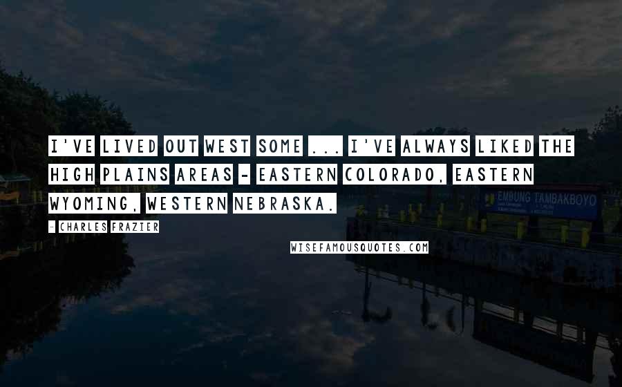 Charles Frazier quotes: I've lived out West some ... I've always liked the High Plains areas - eastern Colorado, eastern Wyoming, western Nebraska. Charles Frazier quotes: I've lived out West some ... I've always liked the High Plains areas - eastern Colorado, eastern Wyoming, western Nebraska.