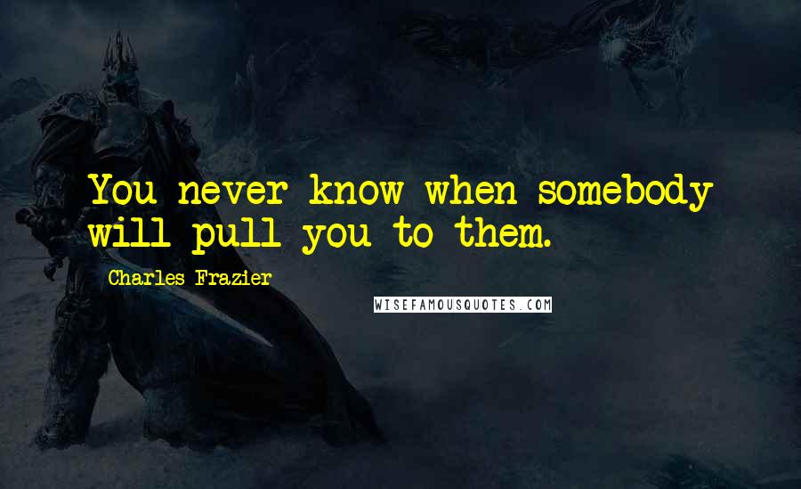 Charles Frazier quotes: You never know when somebody will pull you to them.