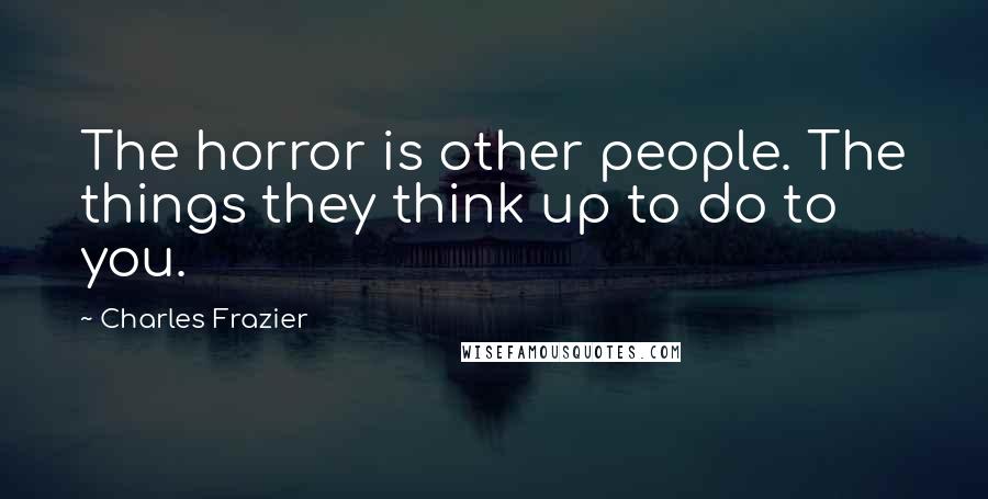 Charles Frazier quotes: The horror is other people. The things they think up to do to you.
