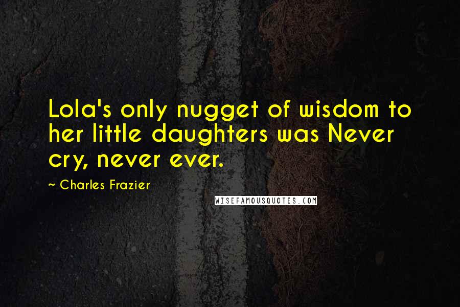 Charles Frazier quotes: Lola's only nugget of wisdom to her little daughters was Never cry, never ever.