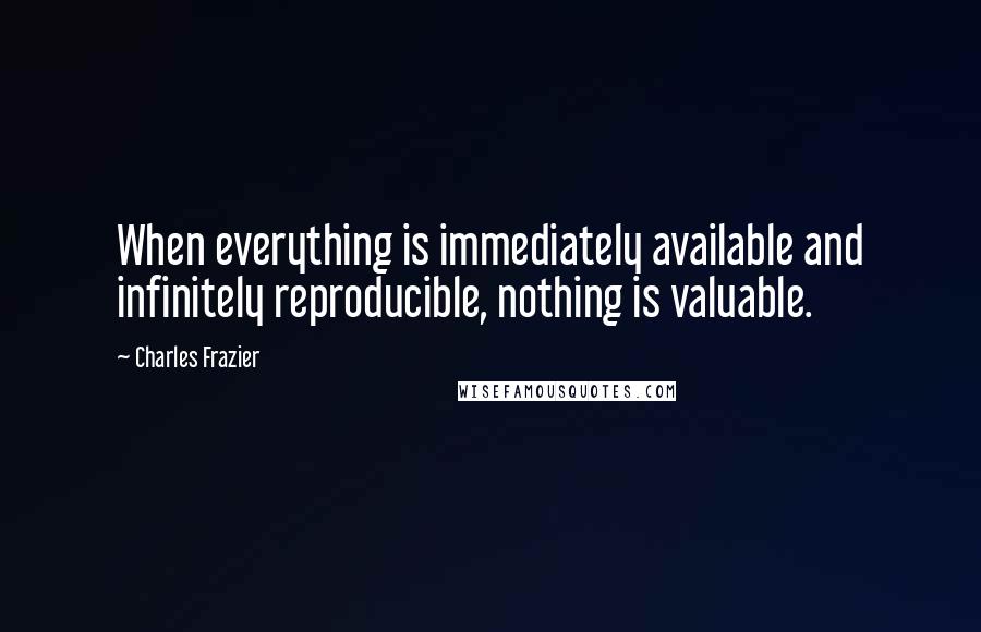 Charles Frazier quotes: When everything is immediately available and infinitely reproducible, nothing is valuable.