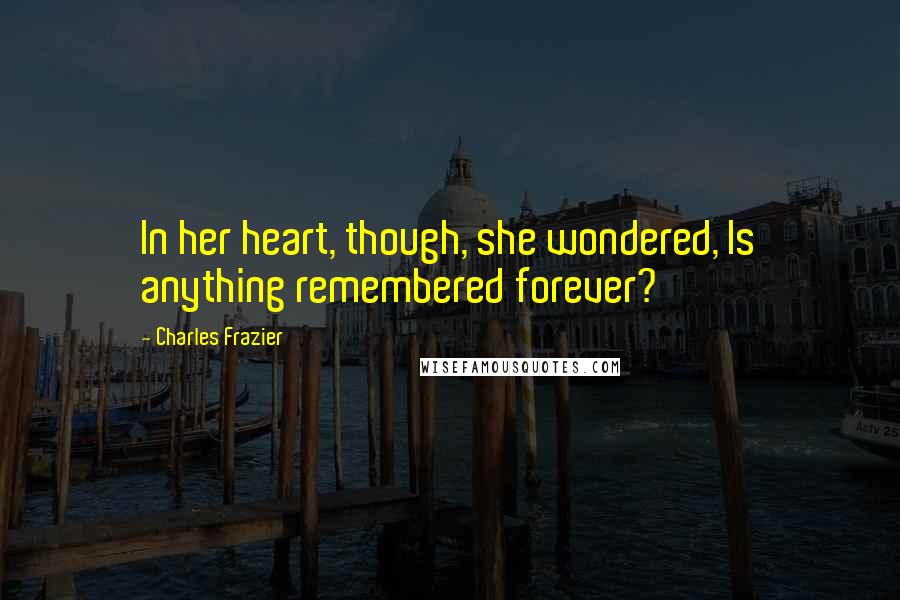 Charles Frazier quotes: In her heart, though, she wondered, Is anything remembered forever?