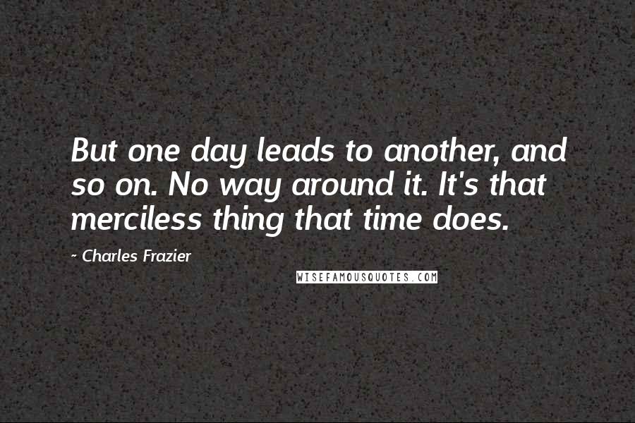 Charles Frazier quotes: But one day leads to another, and so on. No way around it. It's that merciless thing that time does.