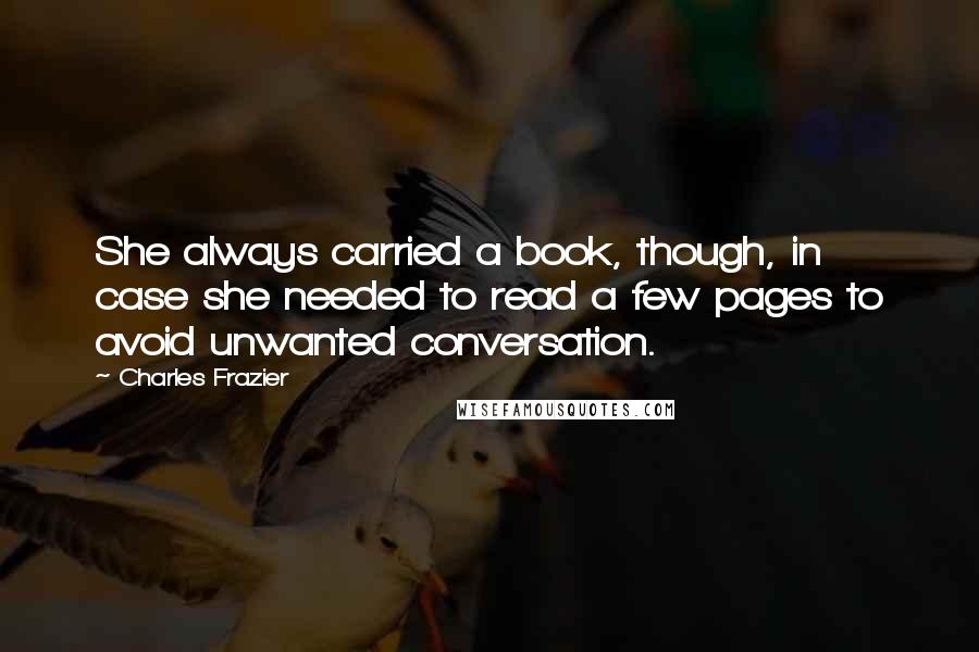 Charles Frazier quotes: She always carried a book, though, in case she needed to read a few pages to avoid unwanted conversation. Charles Frazier quotes: She always carried a book, though, in case she needed to read a few pages to avoid unwanted conversation.