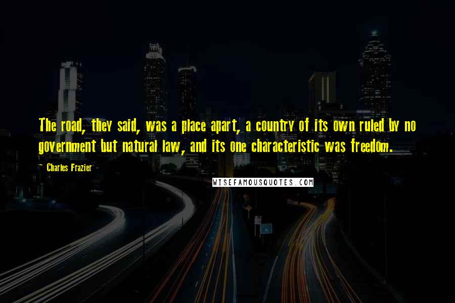 Charles Frazier quotes: The road, they said, was a place apart, a country of its own ruled by no government but natural law, and its one characteristic was freedom.
