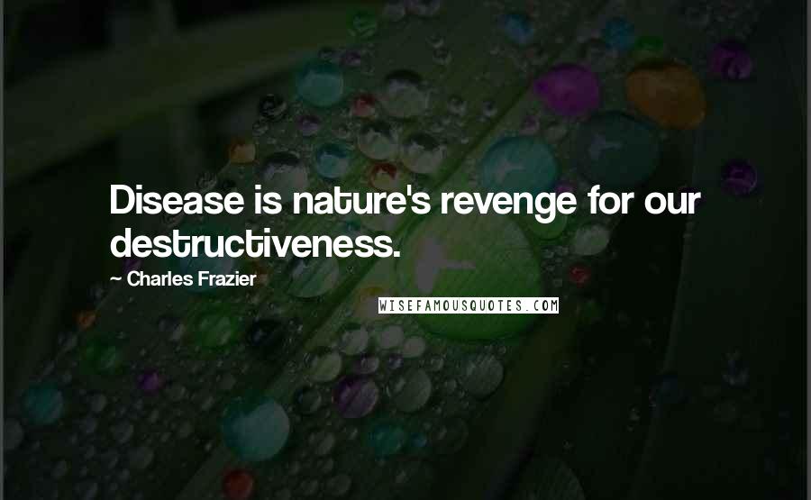 Charles Frazier quotes: Disease is nature's revenge for our destructiveness.