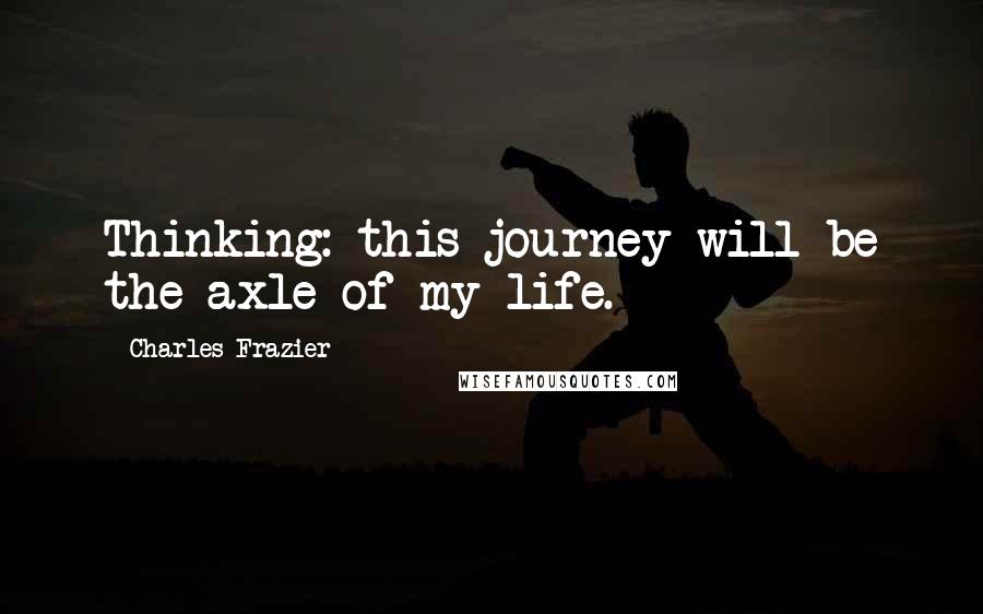 Charles Frazier quotes: Thinking: this journey will be the axle of my life.