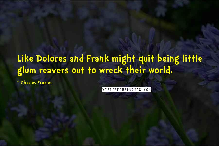 Charles Frazier quotes: Like Dolores and Frank might quit being little glum reavers out to wreck their world.