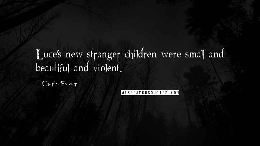 Charles Frazier quotes: Luce's new stranger children were small and beautiful and violent.