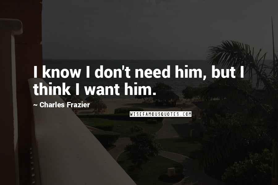 Charles Frazier quotes: I know I don't need him, but I think I want him.