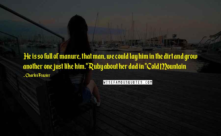 Charles Frazier quotes: He is so full of manure, that man, we could lay him in the dirt and grow another one just like him." Ruby about her dad in "Cold Mountain Charles Frazier quotes: He is so full of manure, that man, we could lay him in the dirt and grow another one just like him." Ruby about her dad in "Cold Mountain