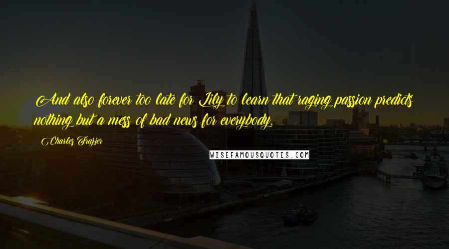 Charles Frazier quotes: And also forever too late for Lily to learn that raging passion predicts nothing but a mess of bad news for everybody.