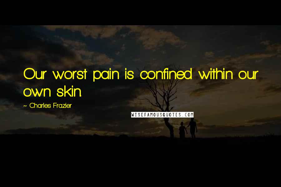 Charles Frazier quotes: Our worst pain is confined within our own skin.