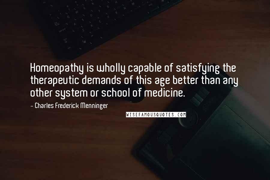 Charles Frederick Menninger quotes: Homeopathy is wholly capable of satisfying the therapeutic demands of this age better than any other system or school of medicine.