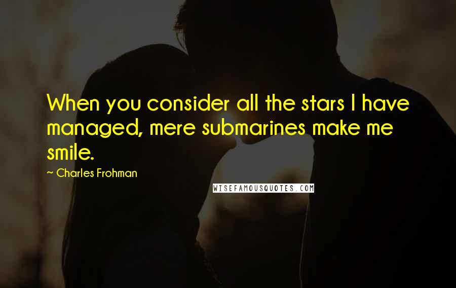 Charles Frohman quotes: When you consider all the stars I have managed, mere submarines make me smile.
