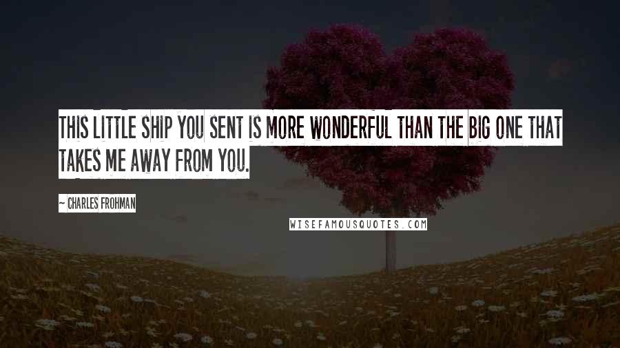 Charles Frohman quotes: This little ship you sent is more wonderful than the big one that takes me away from you.