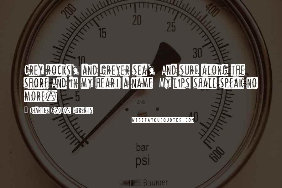 Charles G.D. Roberts quotes: Grey rocks, and greyer sea, And surf along the shore And in my heart a name My lips shall speak no more.