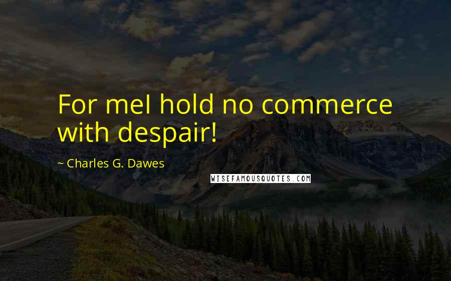 Charles G. Dawes quotes: For meI hold no commerce with despair!