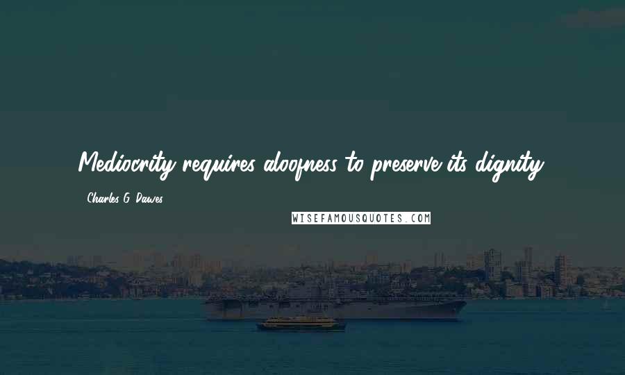 Charles G. Dawes quotes: Mediocrity requires aloofness to preserve its dignity.