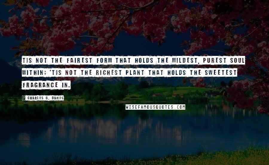 Charles G. Dawes quotes: Tis not the fairest form that holds The mildest, purest soul within; 'Tis not the richest plant that holds The sweetest fragrance in.