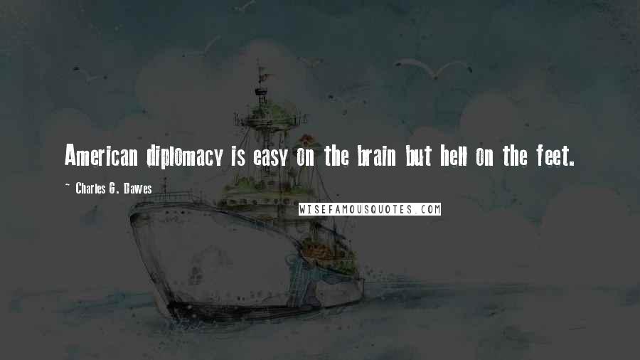 Charles G. Dawes quotes: American diplomacy is easy on the brain but hell on the feet.