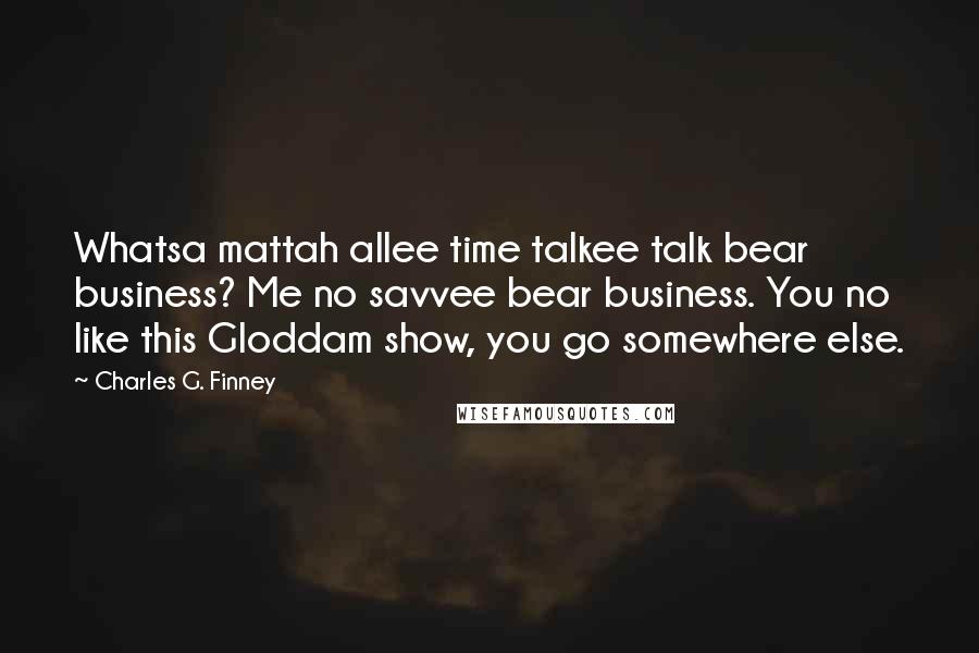 Charles G. Finney quotes: Whatsa mattah allee time talkee talk bear business? Me no savvee bear business. You no like this Gloddam show, you go somewhere else. Charles G. Finney quotes: Whatsa mattah allee time talkee talk bear business? Me no savvee bear business. You no like this Gloddam show, you go somewhere else.