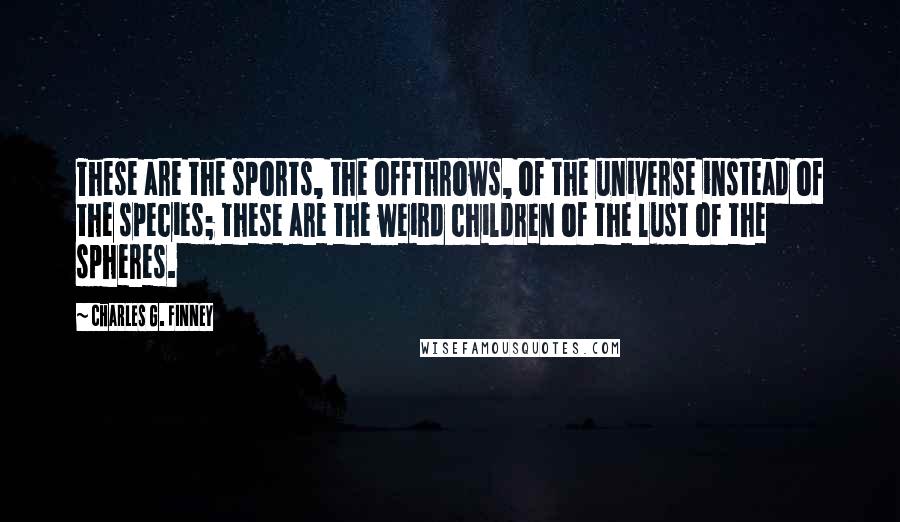 Charles G. Finney quotes: These are the sports, the offthrows, of the universe instead of the species; these are the weird children of the lust of the spheres. Charles G. Finney quotes: These are the sports, the offthrows, of the universe instead of the species; these are the weird children of the lust of the spheres.
