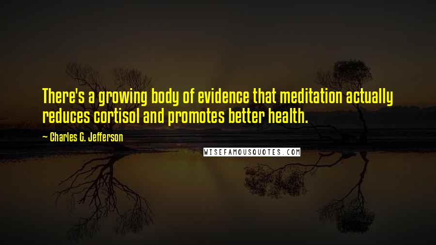 Charles G. Jefferson quotes: There's a growing body of evidence that meditation actually reduces cortisol and promotes better health.