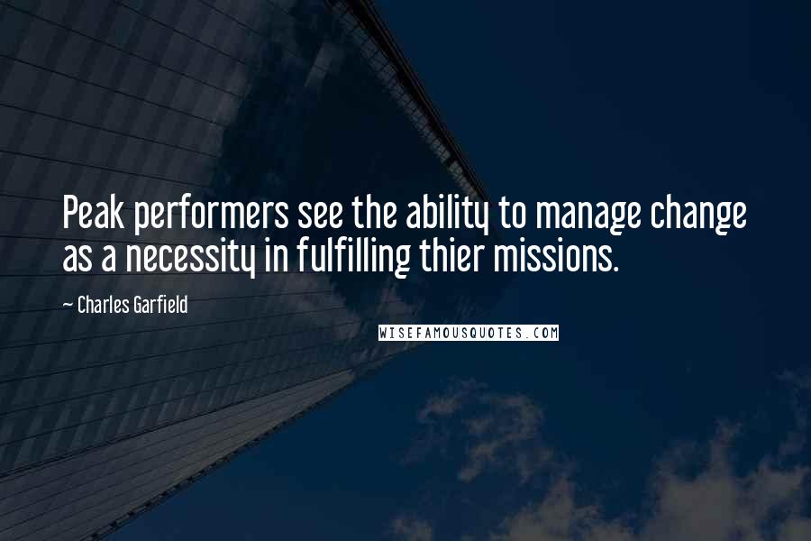 Charles Garfield quotes: Peak performers see the ability to manage change as a necessity in fulfilling thier missions.
