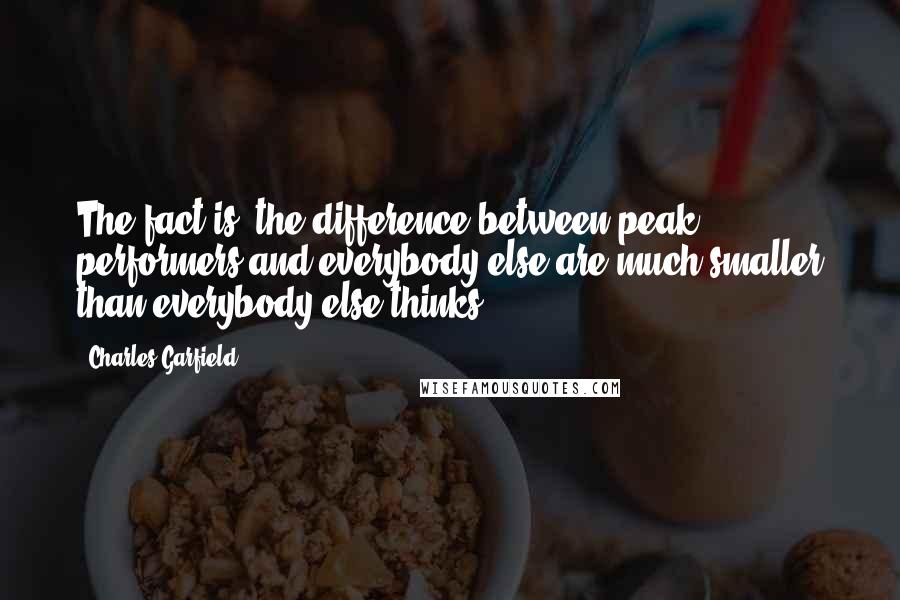 Charles Garfield quotes: The fact is, the difference between peak performers and everybody else are much smaller than everybody else thinks.