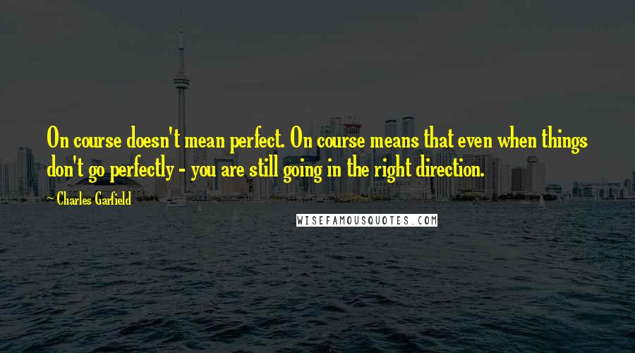 Charles Garfield quotes: On course doesn't mean perfect. On course means that even when things don't go perfectly - you are still going in the right direction.