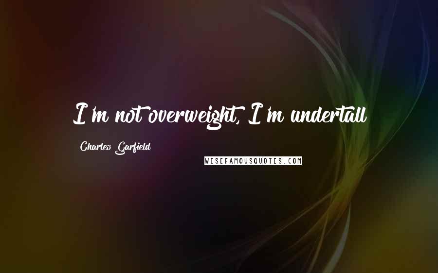 Charles Garfield quotes: I'm not overweight, I'm undertall