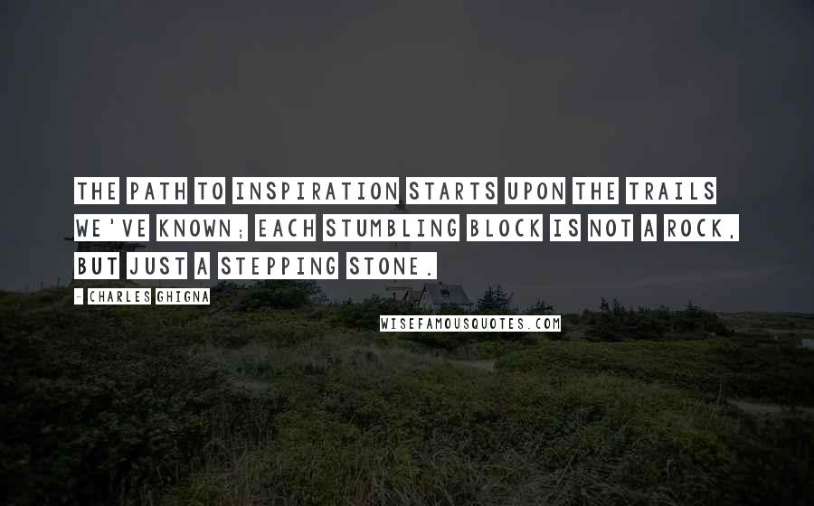 Charles Ghigna quotes: The path to inspiration starts upon the trails we've known; each stumbling block is not a rock, but just a stepping stone.