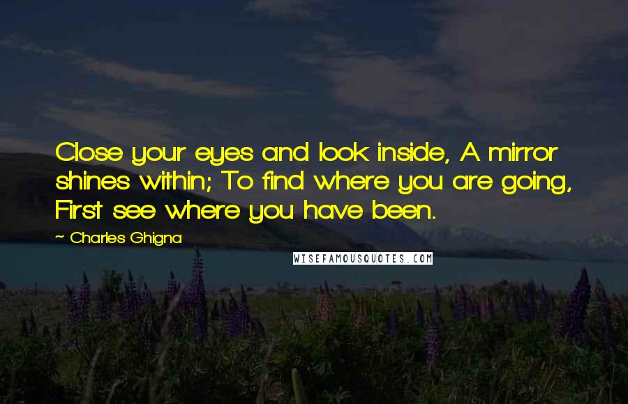 Charles Ghigna quotes: Close your eyes and look inside, A mirror shines within; To find where you are going, First see where you have been.