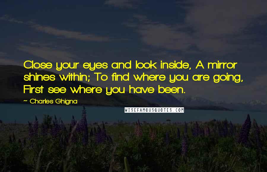 Charles Ghigna quotes: Close your eyes and look inside, A mirror shines within; To find where you are going, First see where you have been. Charles Ghigna quotes: Close your eyes and look inside, A mirror shines within; To find where you are going, First see where you have been.