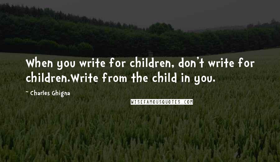 Charles Ghigna quotes: When you write for children, don't write for children.Write from the child in you.